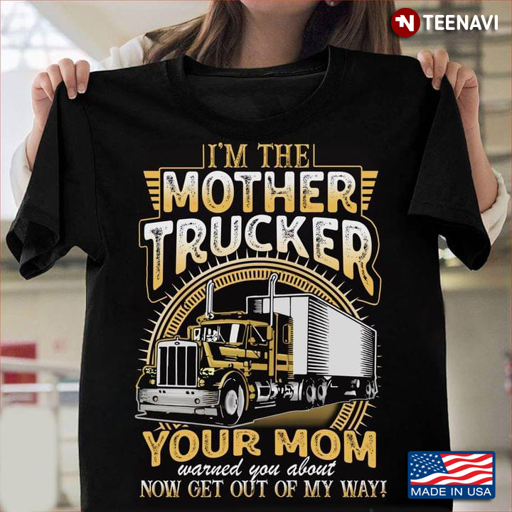 I'm The Mother Trucker Your Mom Warned You About Now Get Out Of My Way
