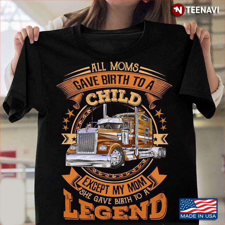 Trucker All Moms Gave Birth To A Child Except My Mom She Gave Birth To A Legend
