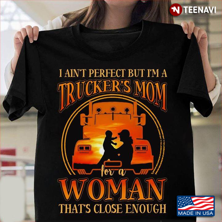 I Ain't Perfect But I'm A Trucker's Mom For A Woman That's Close Enough