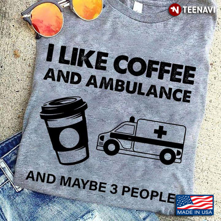 I Like Coffee And Ambulance And Maybe 3 People