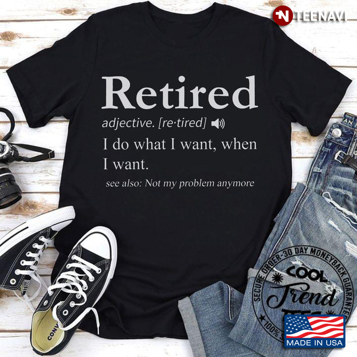 Retired I Do What I Want When I Want See Also Not My Problem Anymore