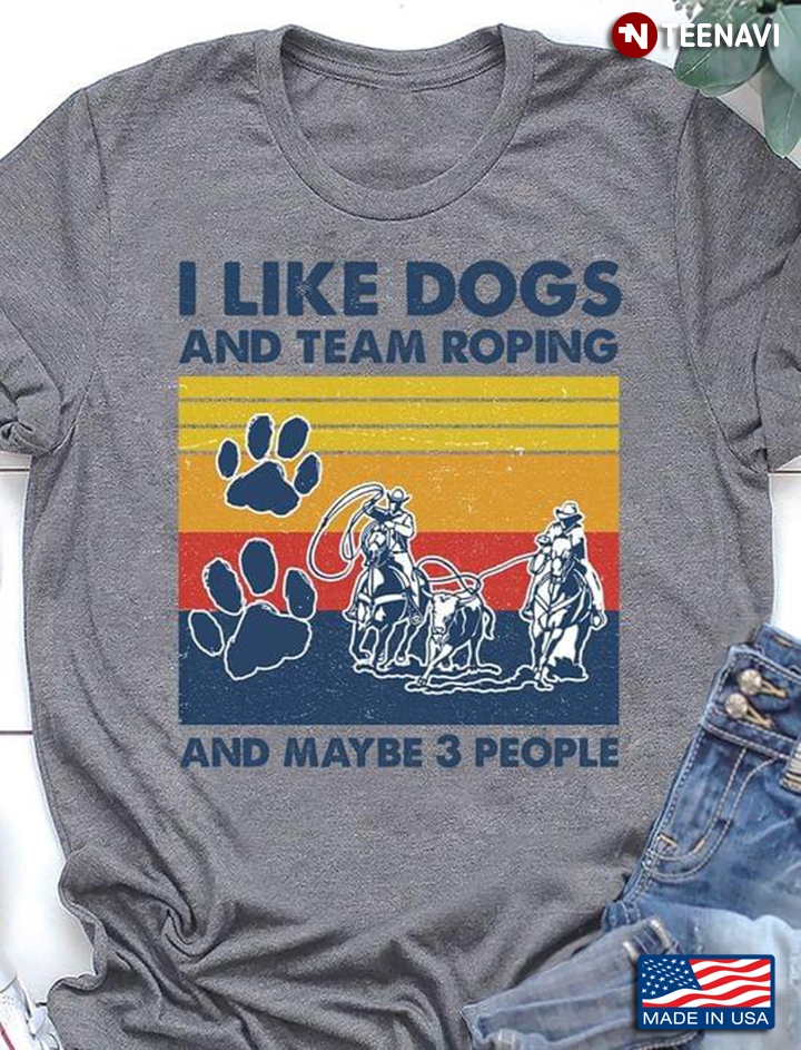 I Like Dogs And Team Roping And Maybe 3 People