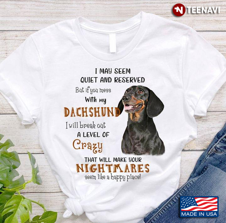 I May Seem Quiet And Reserved But If You Mess With My Dachshund I Will Break Out A Level Of Crazy