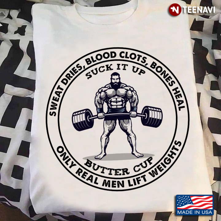 Sweat Dries Blood Clots Bones Heal Suck It Up Butter Cup Only Real Men Lift Weights
