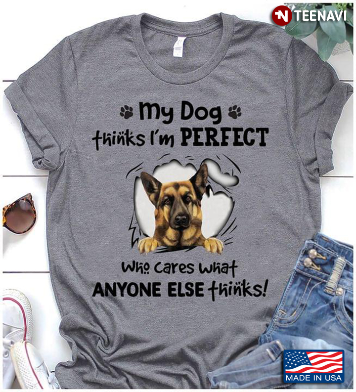 My Dog Thinks Im Perfect Who Cares What Anyone Else Thinks German Shepherd