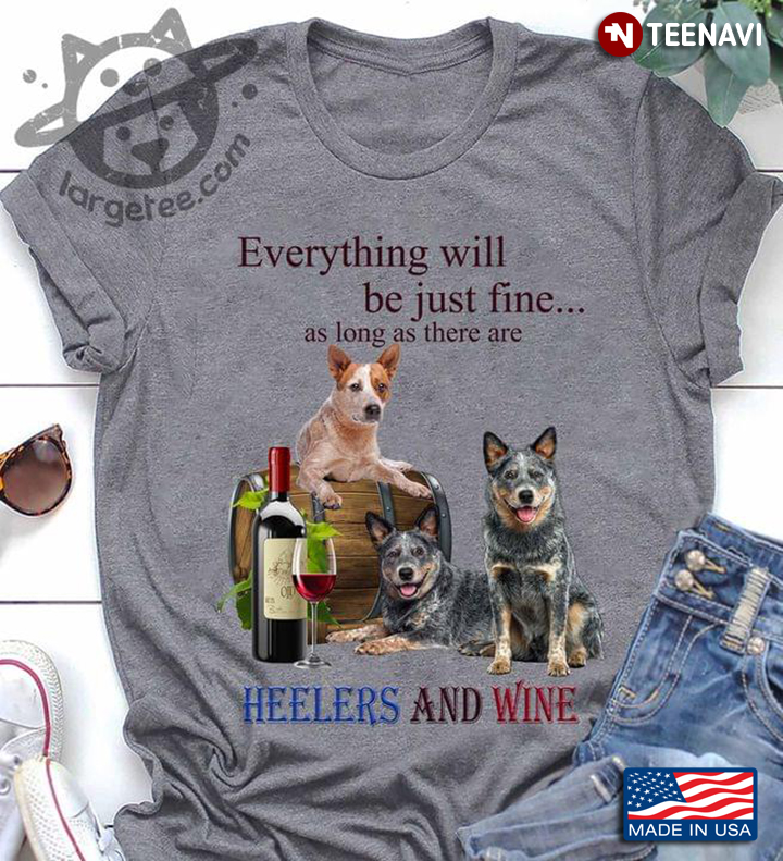 Everything Will Be Just Fine As Long As There Are Heelers And Wine