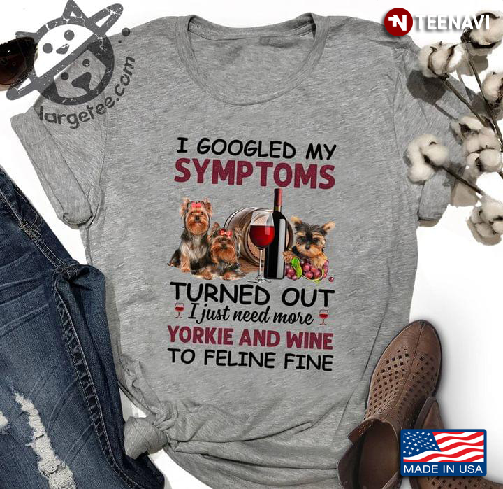 I Googled My Symptoms Turned Out I Just Need More Yorkie And Wine To Feline Fine