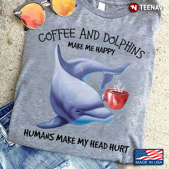 Coffee And Dolphins Make Me Happy Humans Make My Head Hurt