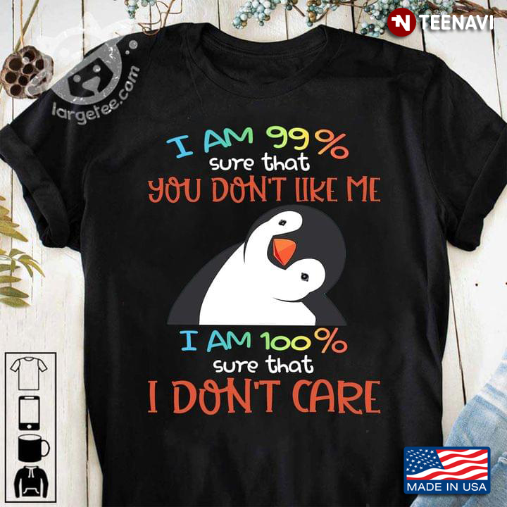 I Am 99% Sure That You Don't Like Me I Am 100% Sure That I Don't Care Penguin