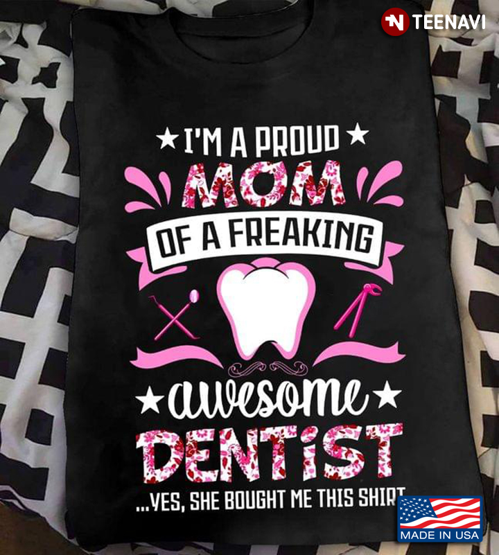 I'm A Proud Mom Of A Freaking Awesome Dentist Yes She Bought Me This Shirt