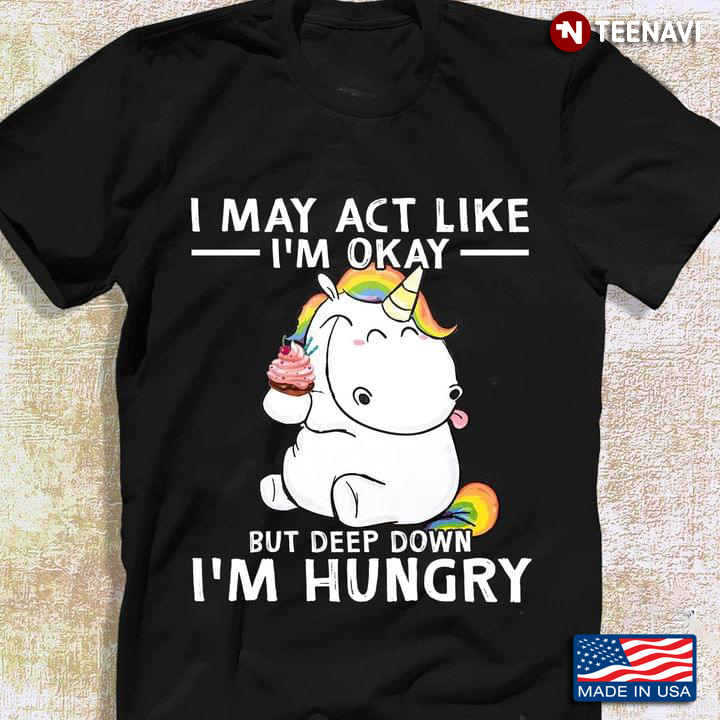 I May Act Like I'm Okay But Deep Down I'm Hungry Unicorn With Cake