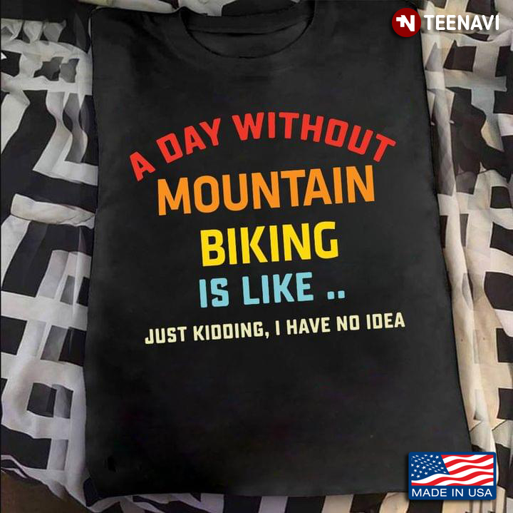 A Day Without Mountain Biking Is Like Just Kidding I Have No Idea