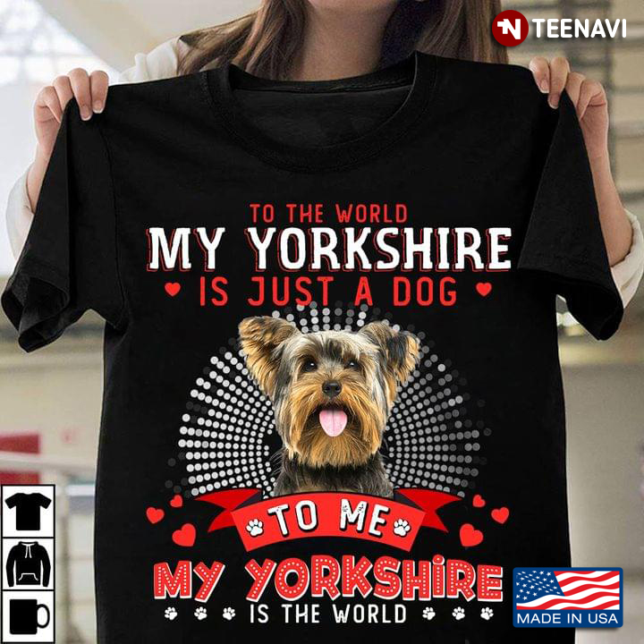 To The World My Yorkshire Is Just A Dog To Me My Yorkshire Is The World