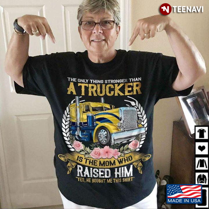 The Only Thing Stronger Than A Trucker Is The Mom Who Raised Him Yes He Bought Me This Shirt
