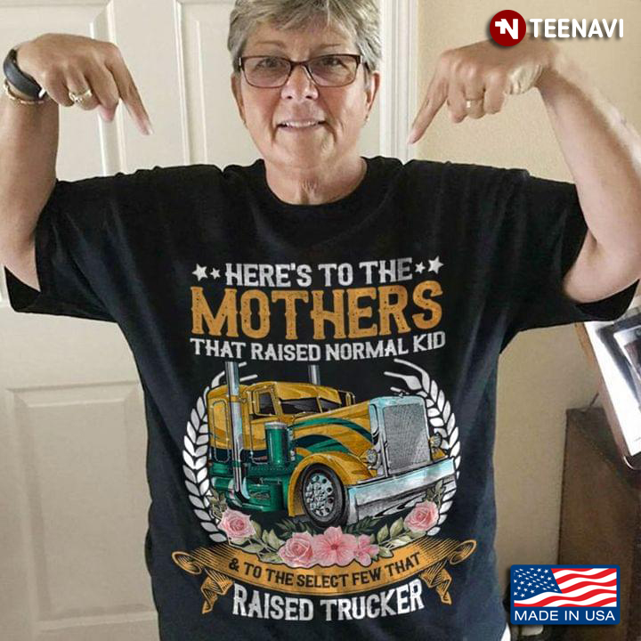 Here's To The Mothers That Raised Normal Kid And To The Select Few That Raised Trucker