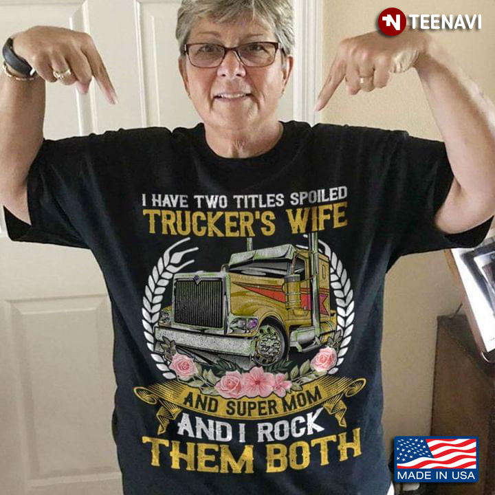 I Have Two Titles Spoiled Trucker's Wife And Super Mom And I Rock Them Both