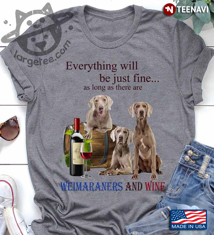 Everything Will Be Just Fine As Long As There Are Weimaraners And Wine
