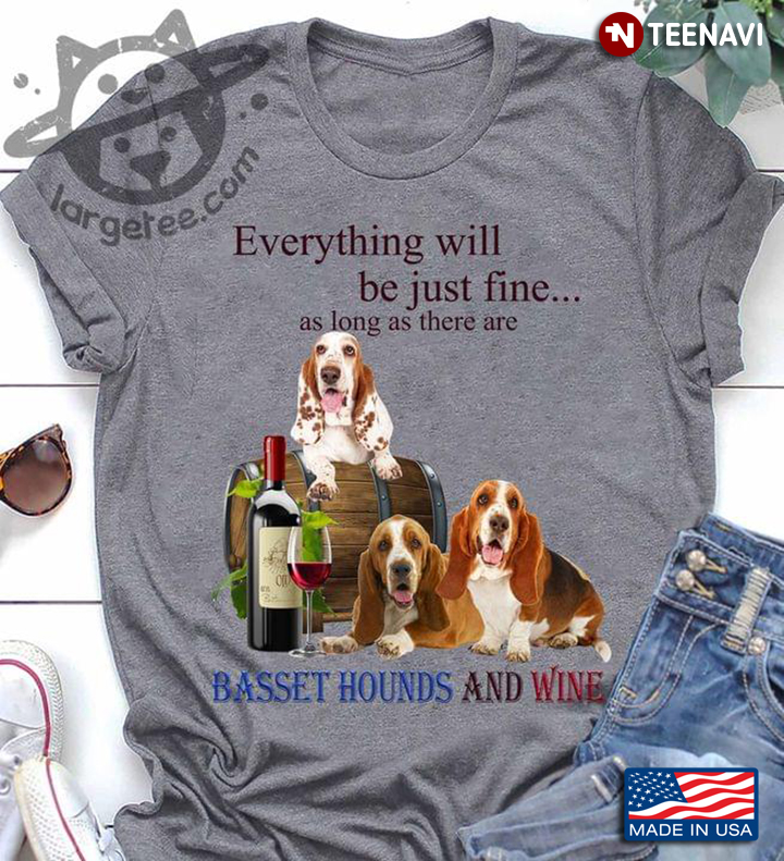 Everything Will Be Just Fine As Long As There Are Basset Hounds And Wine