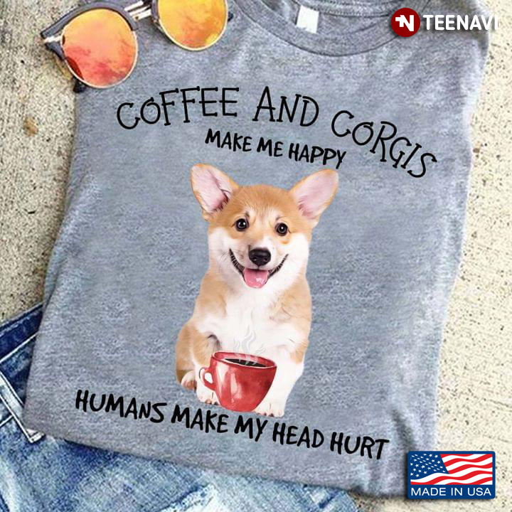 Coffee And Corgis Make Me Happy Humans Make My Head Hurt