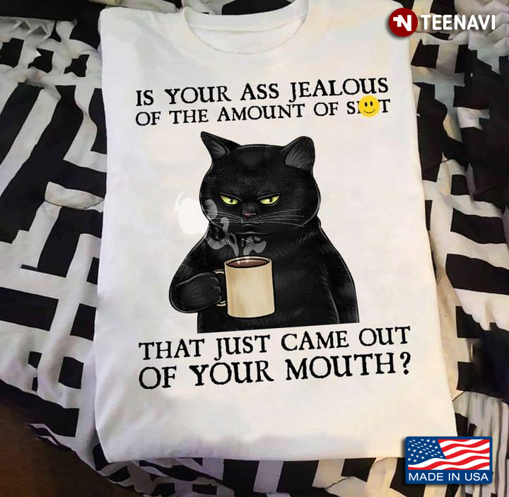 Is Your Ass Jealous Of The Amount Of Shit That Just Came Out Of Your Mouth Black Cat With Coffee