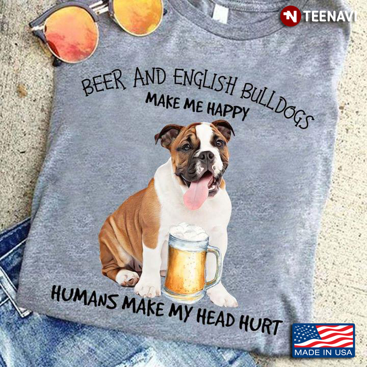 Beer And English Bulldogs Make Me Happy Humans Make My Head Hurt