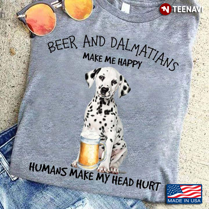Beer And Dalmatians Make Me Happy Humans Make My Head Hurt