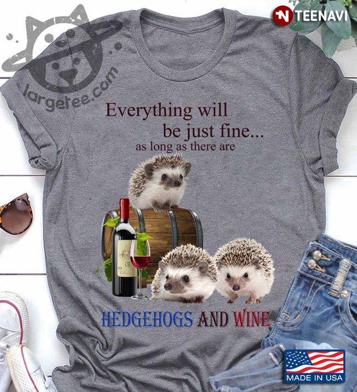 Everything Will Be Just Fine As Long As There Are Hedgehogs And Wine