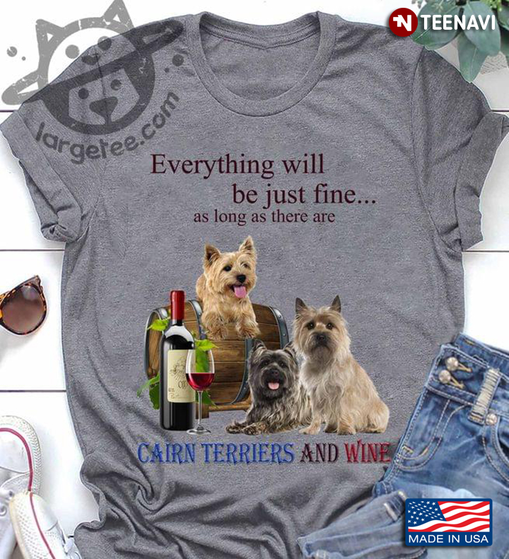 Everything Will Be Just Fine As Long As There Are Cairn Terriers And Wine