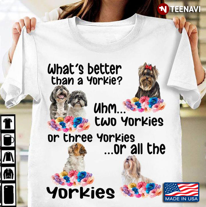 What's Better Than A Yorkie Uhm Two Yorkies Or Three Yorkies Or All The Yorkies