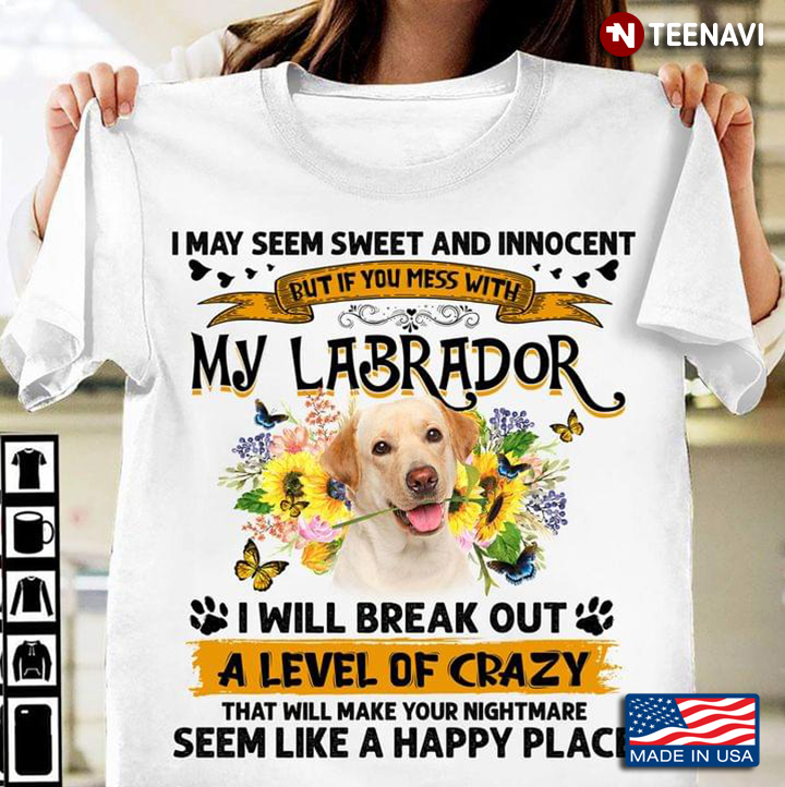 I May Seem Sweet And Innocent But If You Mess With My Labrador I Will Break Out A Level Of Crazy