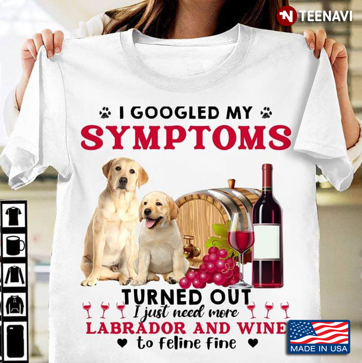 I Googled My Symptoms Turned Out I Just Need More Labrador And Wine To Feline Fine