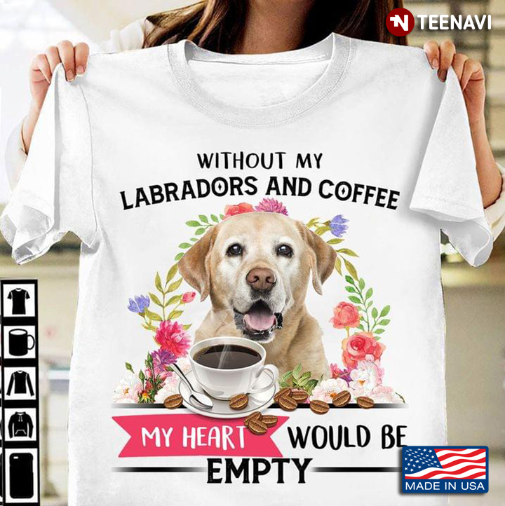 Without My Labradors And Coffee My Heart Would Be Empty