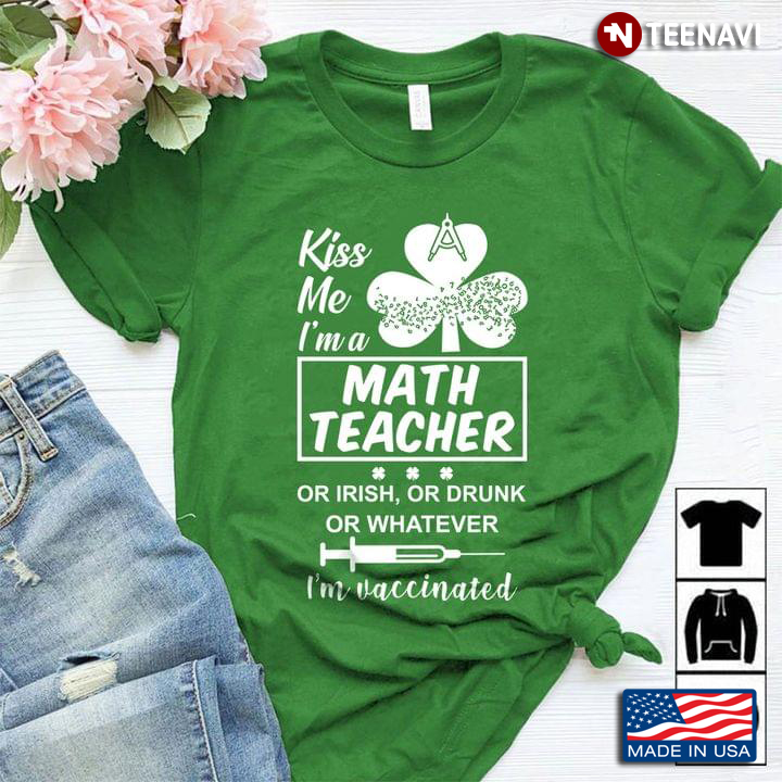 Kiss Me I'm A Math Teacher Or Irish Or Drunk Or Whatever I'm Vaccinated St Patricks Day