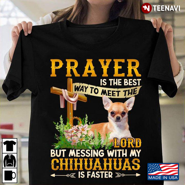 Prayer Is The Best Way To Meet The Lord But Messing With My Chihuahuas Is Faster