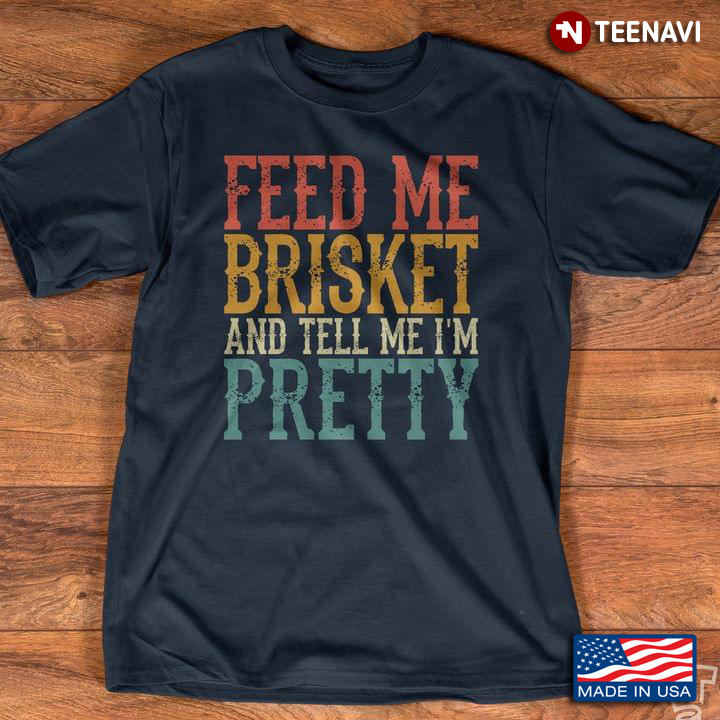 Feed Me Brisket And Tell Me I'm Pretty