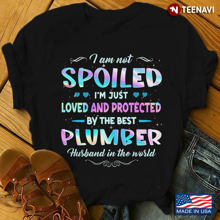 I Am Not Spoiled I'm Just Loved And Protected By The Best Plumber Husband In The World