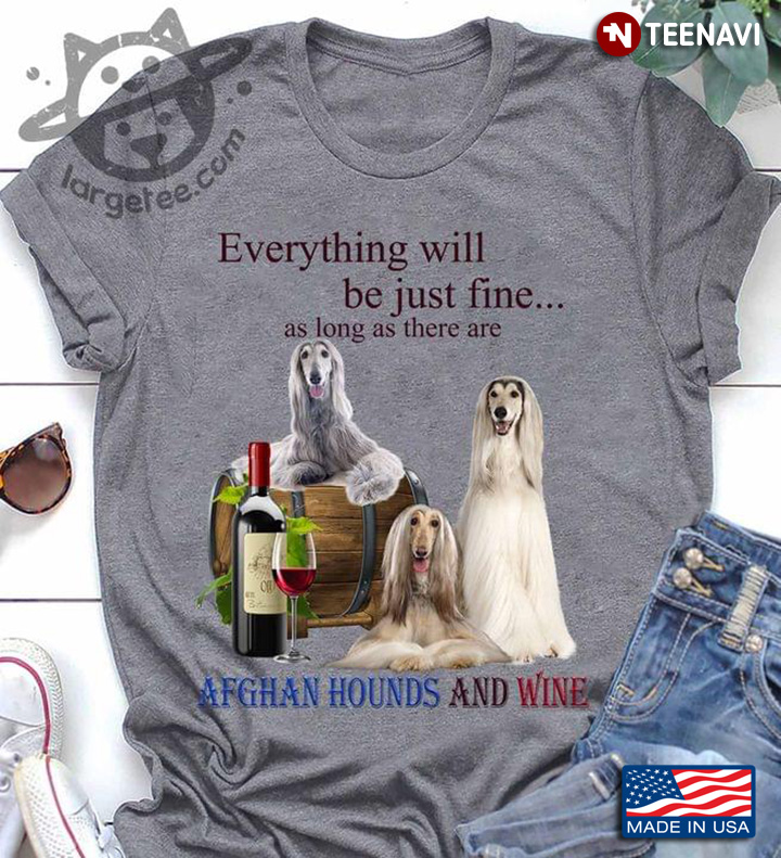Everything Will Be Just Fine As Long As There Are Afghan Hounds And Wine