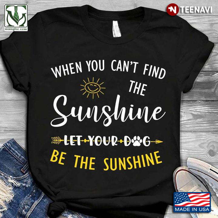 When You Can't Find The Sunshine Let Your Dog Be The Sunshine Dog Lovers