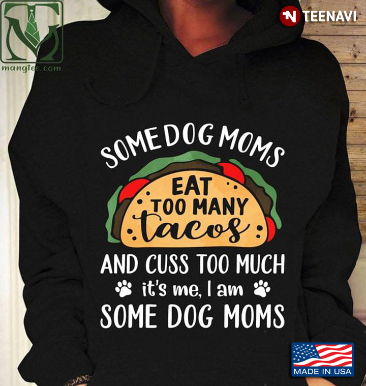 Some Dog Moms Eat Too Many Tacos And Cuss Too Much It's Me I Am Some Dog Moms