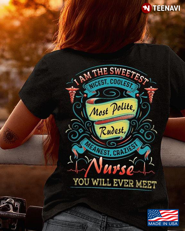 I Am The Sweetest Nicest Coolest Most Polite Rudest Meanest Craziest Nurse You Will Ever Meet