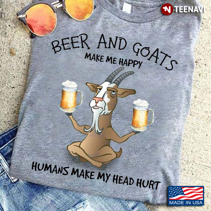 Beer And Goats Make Me Happy Humans Make My Head Hurt