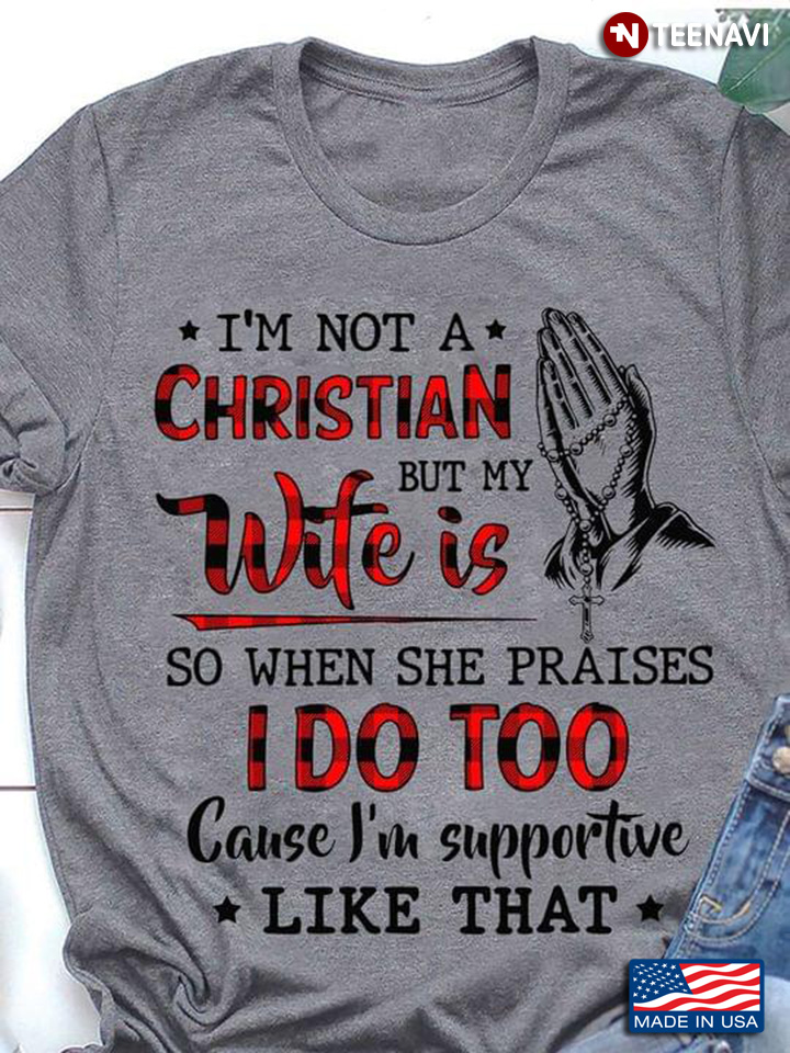 I'm Not A Christian But My Wife Is So When She Praises I Do Too Cause I'm Supportive Like That