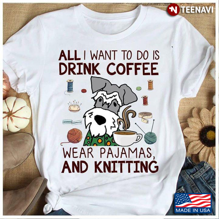 All I Want To Do Is Drink Coffee Wear Pajamas And Knitting Miniature Schnauzer