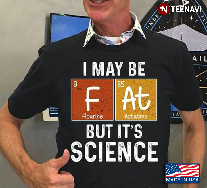 I May Be Fat But It's Science F Flourine At Astatine