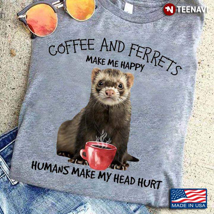 Coffee And Ferrets Make Me Happy Humans Make My Head Hurt