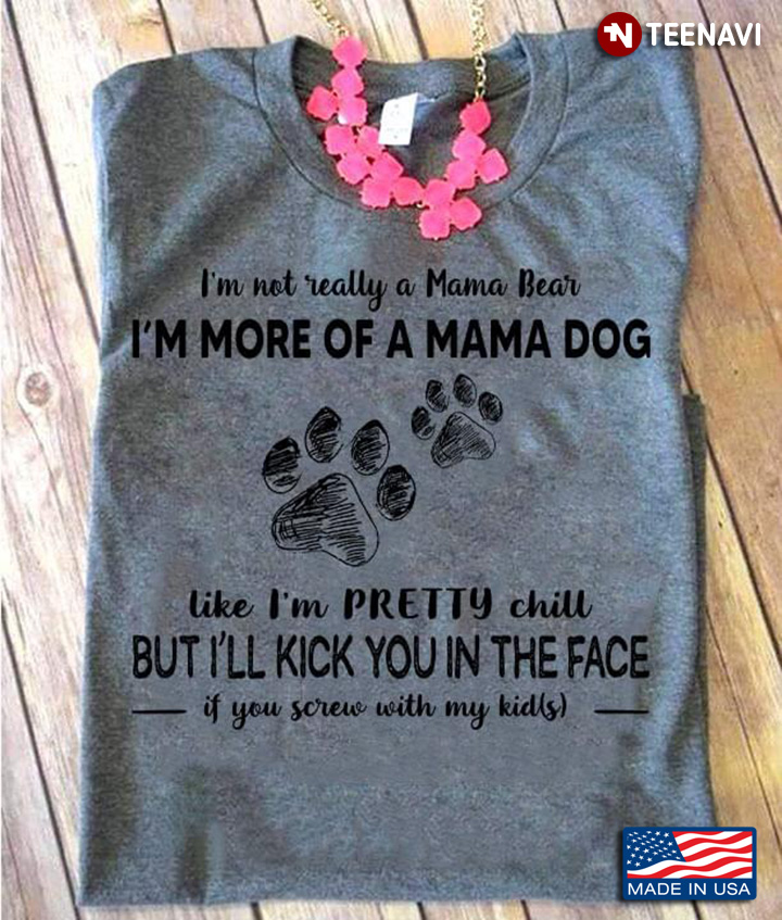 I'm Not Really A Mama Bear I'm More Of A Mama Dog Like I'm Pretty Chill But I'll Kick You In