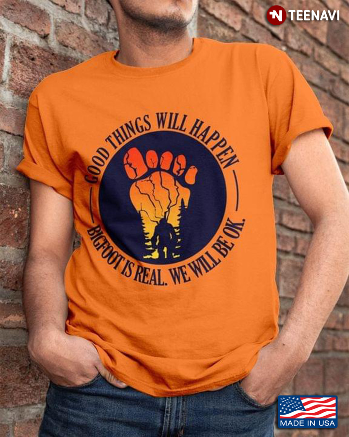 Good Things Will Happen Bigfoot Is Real We Will Be Ok