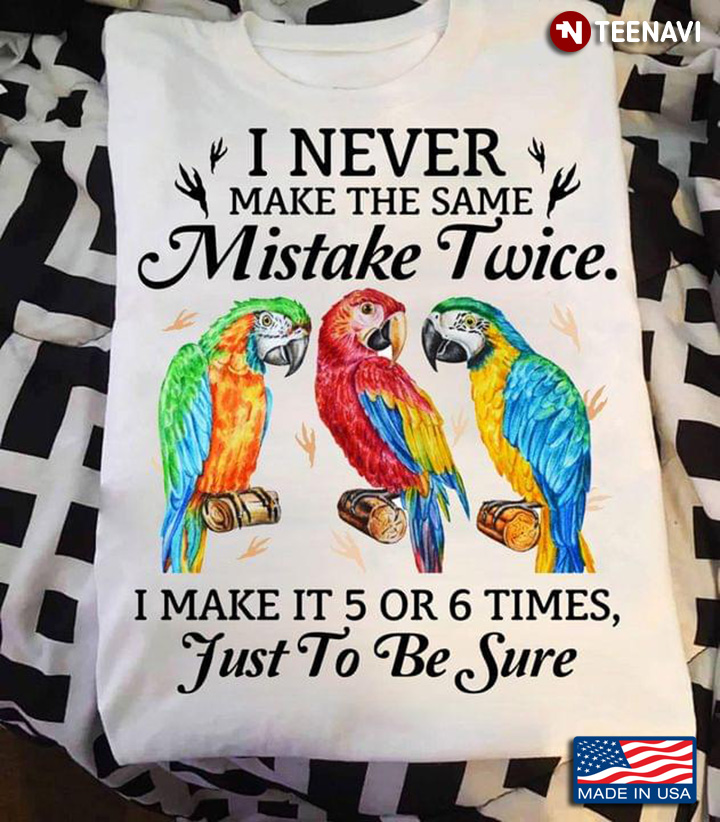 Parrots I Never Make The Same Mistake Twice I Make It 5 Or 6 Times Just To Be Sure