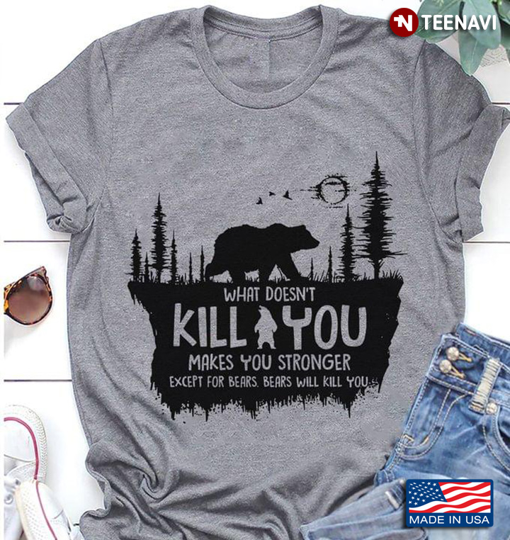 What Doesn't Kill You Makes You Stronger Except For Bears Bears Will Kill You