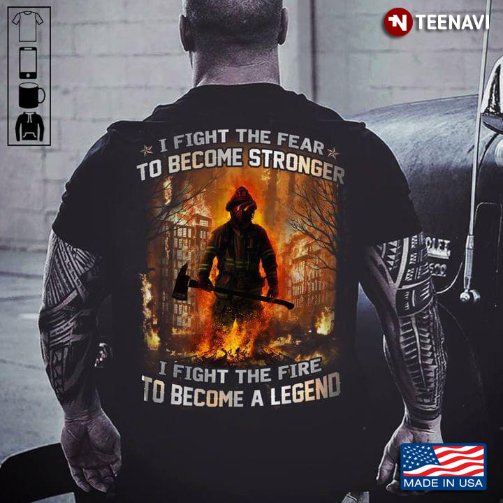 Firefighter I Fight The Fear To Become Stronger I Fight The Fire To Become A Legend